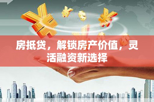 武江房抵贷，解锁房产价值，灵活融资新选择