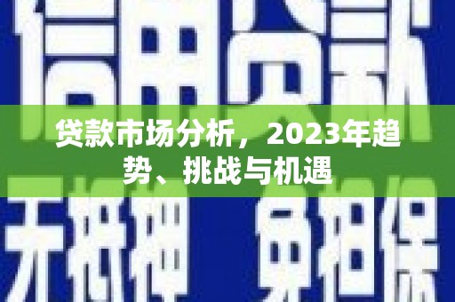 清浦贷款市场分析，2023年趋势、挑战与机遇