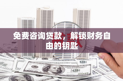 雄安新区免费咨询贷款，解锁财务自由的钥匙