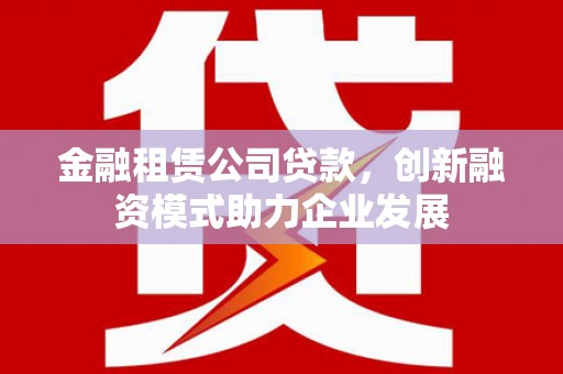 兰西金融租赁公司贷款，创新融资模式助力企业发展
