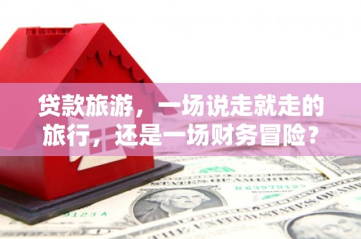 合浦贷款旅游，一场说走就走的旅行，还是一场财务冒险？