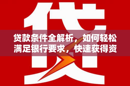 上杭贷款条件全解析，如何轻松满足银行要求，快速获得资金支持