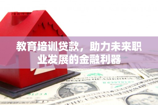 根河教育培训贷款，助力未来职业发展的金融利器