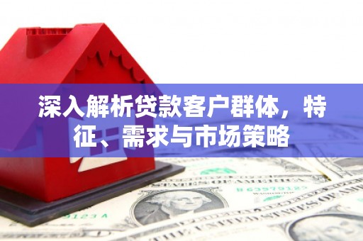 邯山深入解析贷款客户群体，特征、需求与市场策略