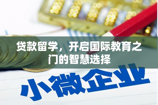 工布江达贷款留学，开启国际教育之门的智慧选择