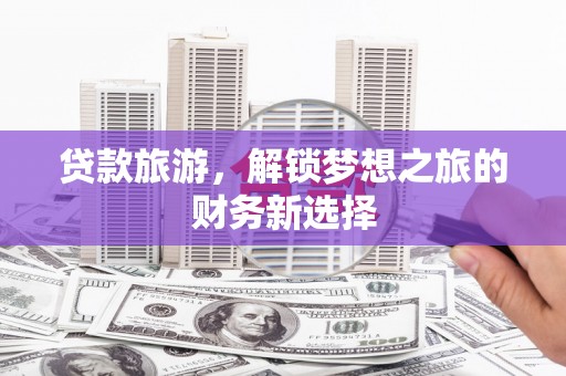 威海贷款旅游，解锁梦想之旅的财务新选择