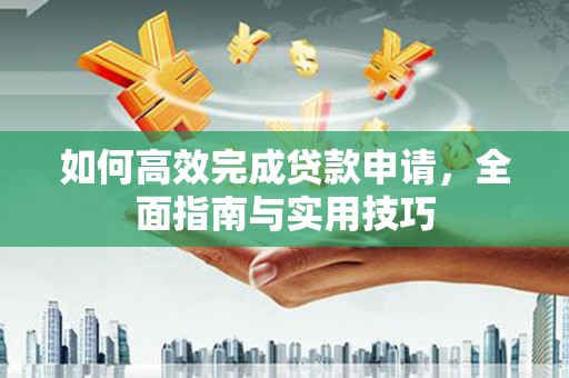尉犁如何高效完成贷款申请，全面指南与实用技巧