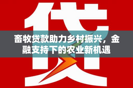 阜城畜牧贷款助力乡村振兴，金融支持下的农业新机遇