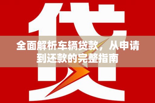 嘉黎全面解析车辆贷款，从申请到还款的完整指南