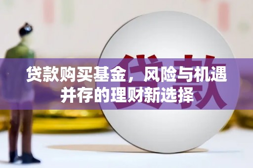 冬山贷款购买基金，风险与机遇并存的理财新选择