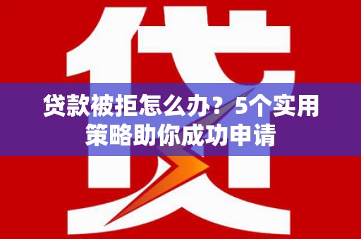 隆子贷款被拒怎么办？5个实用策略助你成功申请