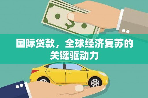 吴起国际贷款，全球经济复苏的关键驱动力