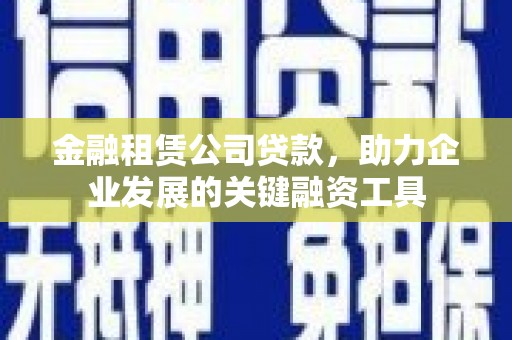西山金融租赁公司贷款，助力企业发展的关键融资工具