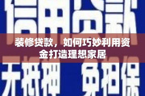 漳州装修贷款，如何巧妙利用资金打造理想家居