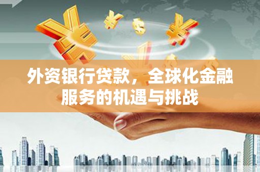 淇县外资银行贷款，全球化金融服务的机遇与挑战