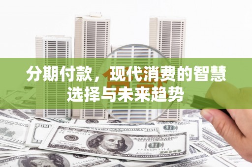 官田分期付款，现代消费的智慧选择与未来趋势