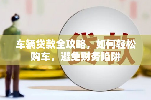 淮上车辆贷款全攻略，如何轻松购车，避免财务陷阱
