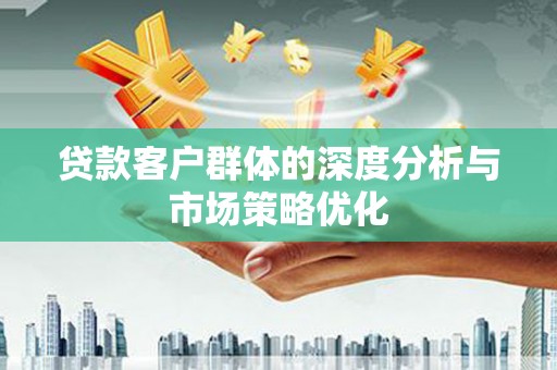 新昌贷款客户群体的深度分析与市场策略优化