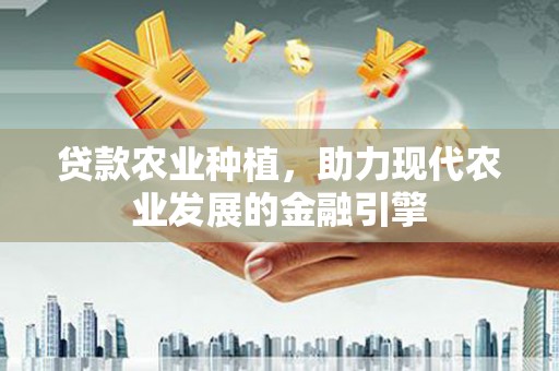 平鲁贷款农业种植，助力现代农业发展的金融引擎