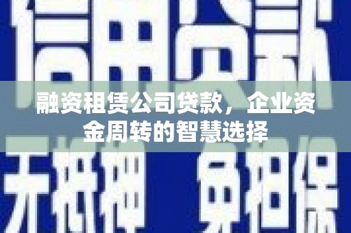 颍上融资租赁公司贷款，企业资金周转的智慧选择