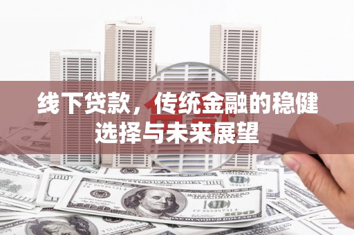 西峰线下贷款，传统金融的稳健选择与未来展望