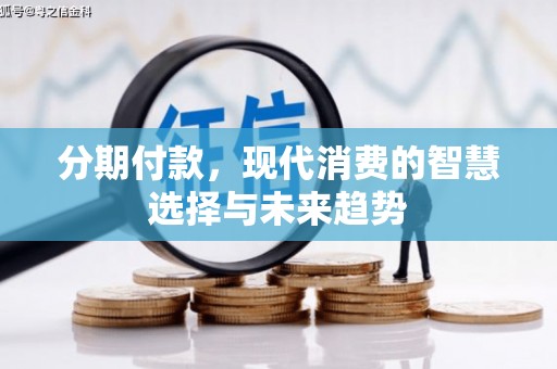 化德分期付款，现代消费的智慧选择与未来趋势