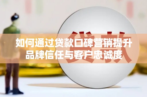 阜康如何通过贷款口碑营销提升品牌信任与客户忠诚度