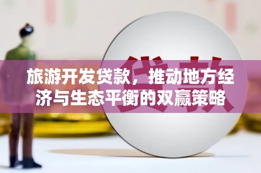褒忠旅游开发贷款，推动地方经济与生态平衡的双赢策略