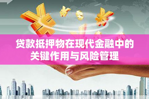 仙游贷款抵押物在现代金融中的关键作用与风险管理