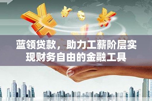 上杭蓝领贷款，助力工薪阶层实现财务自由的金融工具
