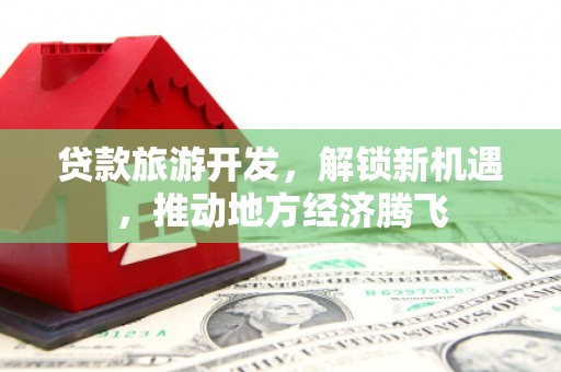 温宿贷款旅游开发，解锁新机遇，推动地方经济腾飞
