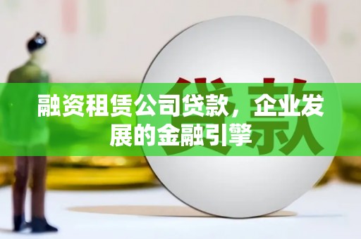 扎囊融资租赁公司贷款，企业发展的金融引擎