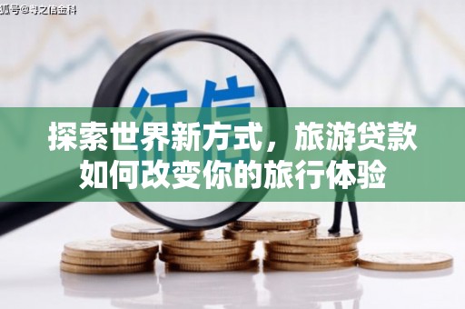 泗礁探索世界新方式，旅游贷款如何改变你的旅行体验