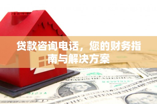 纳溪贷款咨询电话，您的财务指南与解决方案