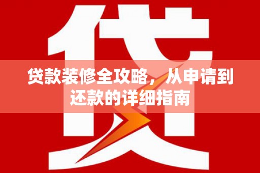 红星贷款装修全攻略，从申请到还款的详细指南